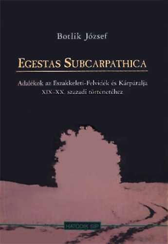 Botlik József - Egestas Subcarpathica - Adalékok az Északkeleti-Felvidék és Kárpátalja XIX-XX. századi történetéhez