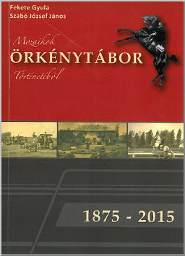 Fekete Gyula - Szabó József János - Mozaikok Örkénytábor történetéből, 1875-2015