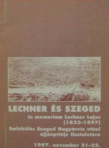Lechner s Szeged - In memoriam Lechner Lajos (1833-1897) - Emlkls Szeged Nagyrvz utni jjptje tiszteletre