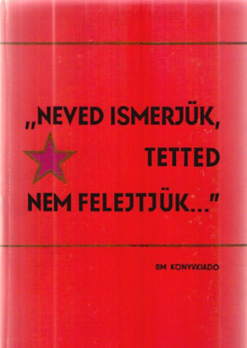 Tth Judit  (szerk.) - "Neved ismerjk, tetted nem felejtjk..." o A Belgyminisztrium hsi halottai az 1956-os ellenforradalom elleni kzdelemben