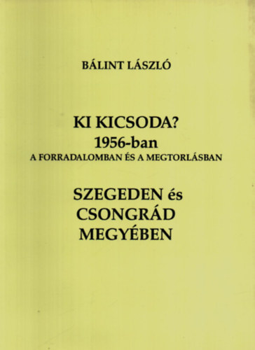 Blint Lszl - Ki kicsoda? 1956-ban a forradalomban s a megtorlsban Szegeden s Csongrd megyben