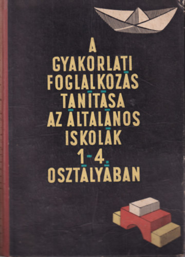 Dr. T�th Gy�rgy J�zsef  (szerk.), G�nczy Mikl�sn�, Makkai G�z�n�, Oroszi Andr�s K�lm�n Gy�rgy (f�szerk.) - A gyakorlati foglalkoz�s tan�t�sa az �ltal�nos iskola 1-4. oszt�ly�ban