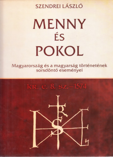 Szendrei L�szl� - Menny �s Pokol  - Magyarorsz�g �s a magyars�g t�rt�net�nek sorsd�nt� esem�nyei Kr. e. 8. sz. - 1574