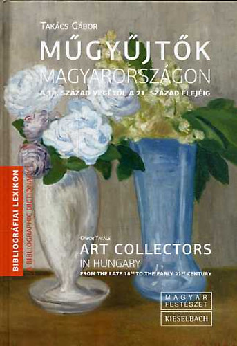Tak�cs G�bor - M�gy�jt�k Magyarorsz�gon a 18. sz�zad v�g�t�l a 21. sz�zad elej�ig - Art collectors in Hungary from the late 18th to the early 21st century