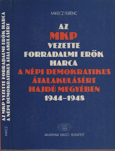 Mikecz Ferenc - Az MKP vezette forradalmi erők harca a népi demokratikus átalakulásért Hajdú megyében 1944-1948