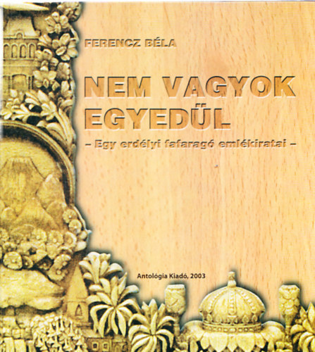 Ferencz B�la - Nem vagyok egyed�l - Egy erd�lyi fafarag� eml�kiratai