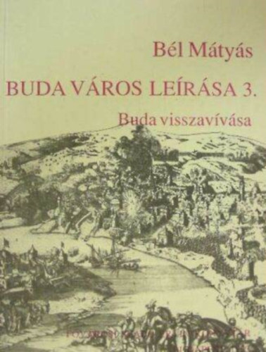 Faragó Éva Bél Mátyás (szerk.), Déri Balázs (ford.) - Buda város leírása 3. - Buda visszavívása (Fejezetek Budapest múltjából)