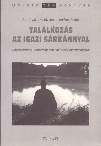Gudó Vafu Nisidzsima-Jeffrey Bailey - Találkozás az igazi sárkánnyal - Dógen mester Fukazazengi című művének kommentárjával