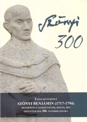 Prof. Dr. Imre  Mih�ly - Tanulm�nyk�tet Sz�nyi Benj�min (1717-1794 ) Reform�tus lelkip�sztor, k�lt�, ir� sz�let�s�nek 300. �vfordul�j�ra ( Sz�nyi 300 )