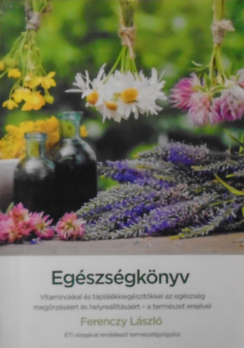 Ferenczy László - ETI vizsgával rendelkező természetgyógyász - Egészségkönyv - A természet erejével (Táplálék és étrend kiegészítők helyes használata)