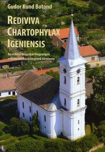 Gudor Kund Botond - Rediviva Chartophylax Igeniensis - Az erd�lyi-hegyaljai Magyarigen reform�tus k�z�ss�g�nek t�rt�nete