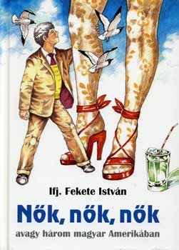 ifj. Fekete István - Nők, nők, nők - avagy három magyar Amerikában