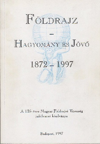 F�ldrajz: Hagyom�ny �s j�v� 1872-1997 (A 125 �ves Magyar F�ldrajzi T�rsas�g jubileumi kiadv�nya)