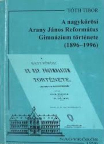 T�th Tibor - A nagyk�r�si Arany J�nos Reform�tus Gimn�zium t�rt�nete (1896-1996)