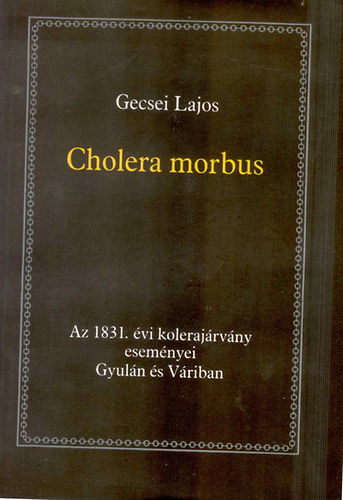 Gecsei Lajos - Cholera morbus-Az 1831. �vi koleraj�rv�ny esem�nyei Gyul�n �s V�riban