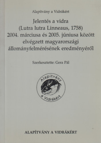 Gera Pl  (szerk.) - Jelents a vidra (Lutra lutra Linneaus, 1758) 2004. mrciusa s 2005 jniusa kztt elvgzett magyarorszgi llomnyfelmrsnek eredmnyrl