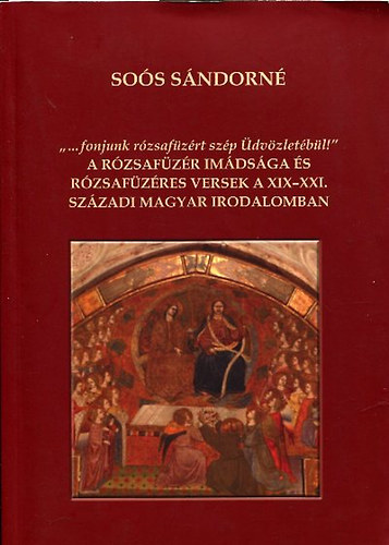 Soós Sándorné - "...fonjunk rózsafüzért szép Üdvözletébül!" A rózsafüzér imádsága és rózsafüzéres versek a XIX-XXI. századi magyar irodalomban The Rosary-prayer and Rosary Inspired Poems in 19-21st Century Hungarian Literature magyar - angol