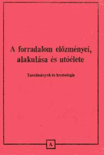 A forradalom el�zm�nyei, alakul�sa �s ut��lete. Tanulm�nyok �s kronol�gia