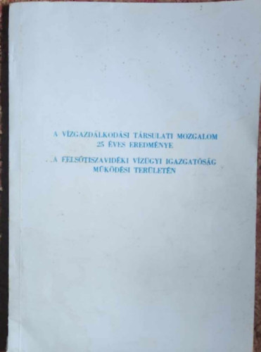 Jeczkó János - A vízgazálkodási társulati mozgalom 25 éves eredménye - A Felsőtiszavidéki vízügyi igazgatóság működési területén