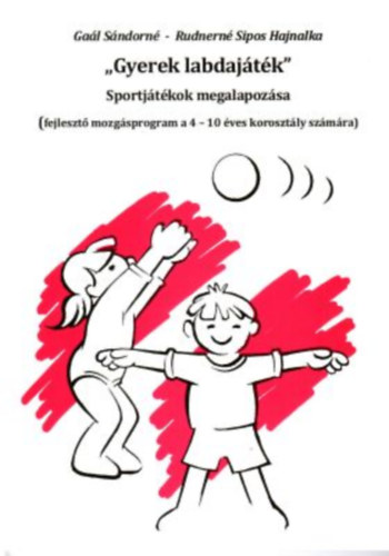 Rudnern� Sipos Hajnalka Ga�l S�ndorn� - "Gyerek labdaj�t�k" -  Sportj�t�kok megalapoz�sa (fejleszt� mozg�sprogram a 4-10 �ves koroszt�ly sz�m�ra)
