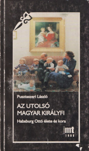 Pusztaszeri Lszl - Az utols magyar kirlyfi - Habsburg ott lete s kora