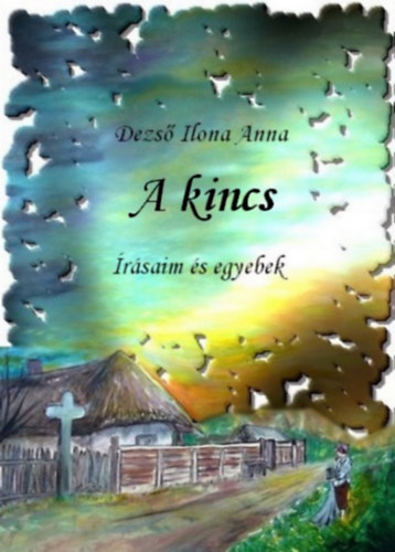 Dezső Ilona Anna - A kincs- írásaim és egyebek