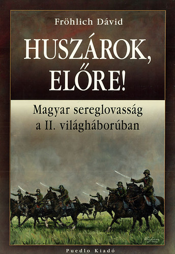 Fröhlich Dávid - Huszárok, előre! - Magyar sereglovasság a II. világháborúban
