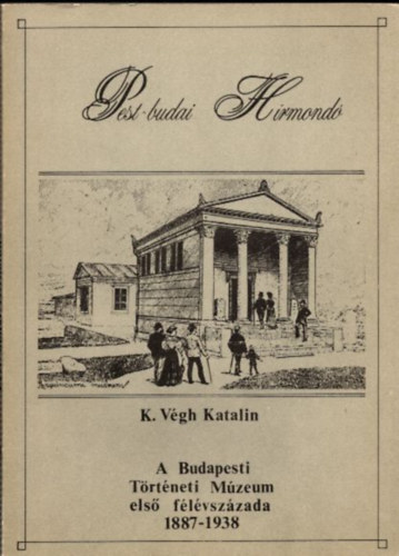 K. Végh katalin - A Budapesti Történeti Múzeum első félévszázada 1887-1938 (Pest-budai Hírmondó 1.)