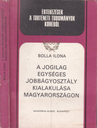Bolla Ilona - A jogilag egys�ges jobb�gyoszt�ly kialakul�sa Magyarorsz�gon (�rtekez�sek a t�rt�neti tudom�nyok k�r�b�l 100.)