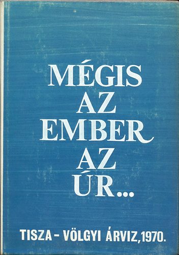 V�rkonyi Istv�n  (szerk.) - M�gis az ember az �r... (Tisza-V�lgyi �rv�z, 1970)