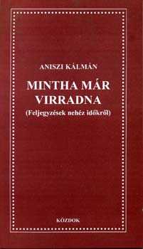 Aniszi Klmn - Mintha mr virradna. Feljegyzsek nehz idkrl