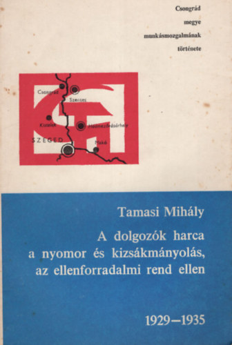 Tam�si Mih�ly - A dolgoz�k harca a nyomor �s kizs�km�nyol�s, az ellenforradalmi rend ellen 1929-1935 - Csongr�d megye munk�smozgalm�nak t�rt�nete