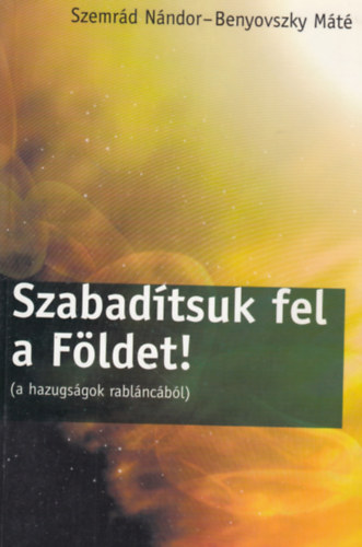 Benyovszky Mt Szemrd Nndor - Szabadtsuk fel a Fldet! (a hazugsgok rablncbl)